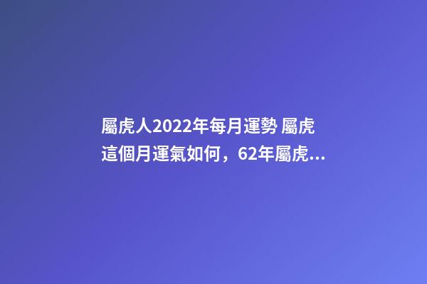 屬虎人2022年每月運勢 屬虎這個月運氣如何，62年屬虎生肖每月運程